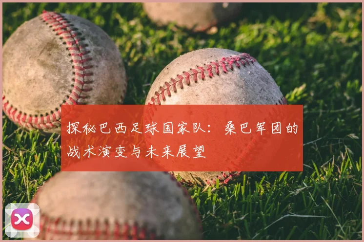 探秘巴西足球国家队：桑巴军团的战术演变与未来展望