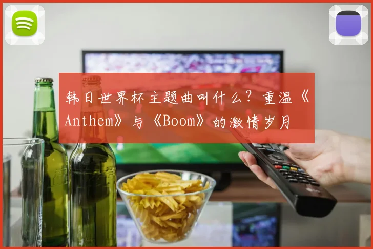 韩日世界杯主题曲叫什么？重温《Anthem》与《Boom》的激情岁月