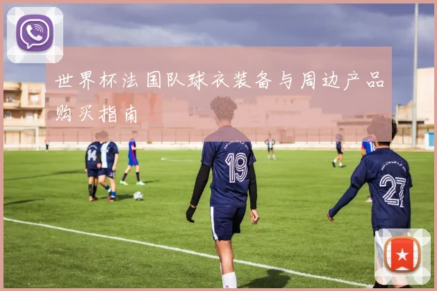 世界杯法国队球衣装备与周边产品购买指南