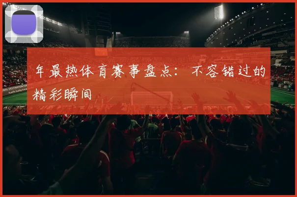 年最热体育赛事盘点：不容错过的精彩瞬间