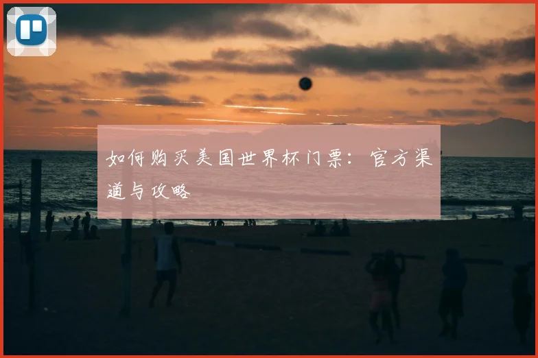 如何购买美国世界杯门票：官方渠道与攻略