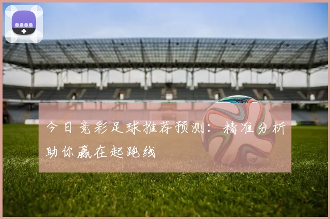 今日竞彩足球推荐预测:精准分析助你赢在起跑线