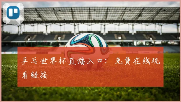 乒乓世界杯直播入口:免费在线观看链接