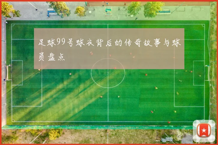 足球99号球衣背后的传奇故事与球员盘点