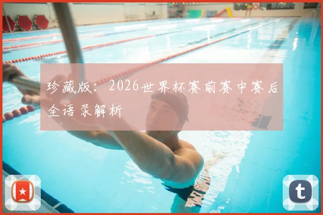 珍藏版：2026世界杯赛前赛中赛后全语录解析