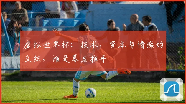 虚拟世界杯：技术、资本与情感的交织，谁是幕后推手