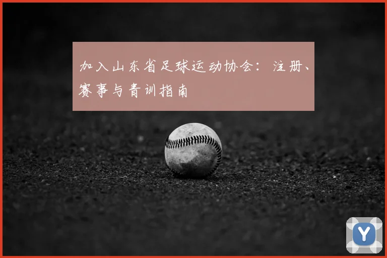 加入山东省足球运动协会：注册、赛事与青训指南