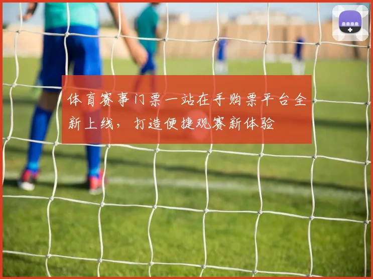 体育赛事门票一站在手购票平台全新上线,打造便捷观赛新体验
