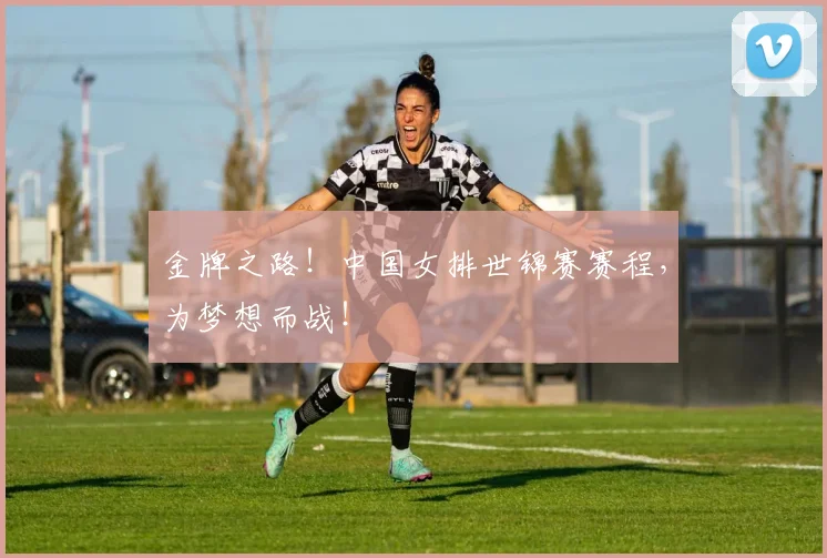 金牌之路！中国女排世锦赛赛程，为梦想而战！