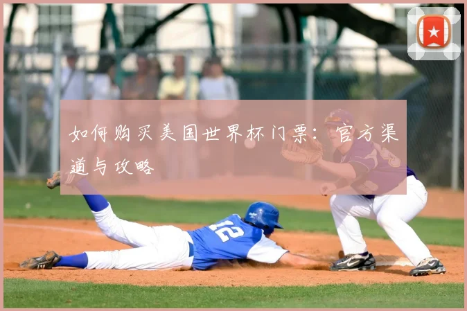 如何购买美国世界杯门票：官方渠道与攻略